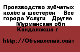 Производство зубчатых колёс и шестерён. - Все города Услуги » Другие   . Мурманская обл.,Кандалакша г.